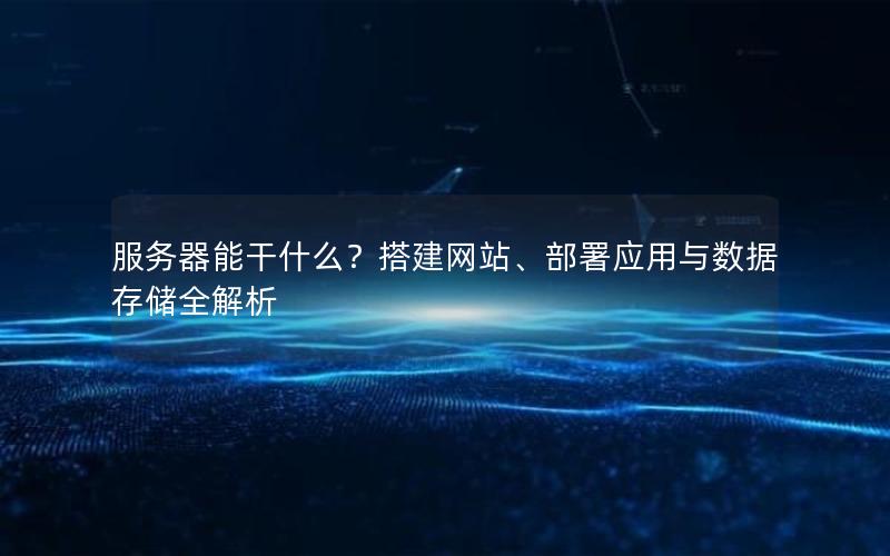 服务器能干什么？搭建网站、部署应用与数据存储全解析