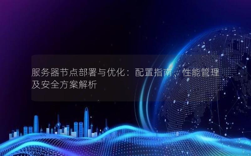 服务器节点部署与优化：配置指南、性能管理及安全方案解析