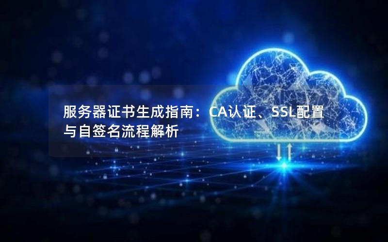 服务器证书生成指南：CA认证、SSL配置与自签名流程解析