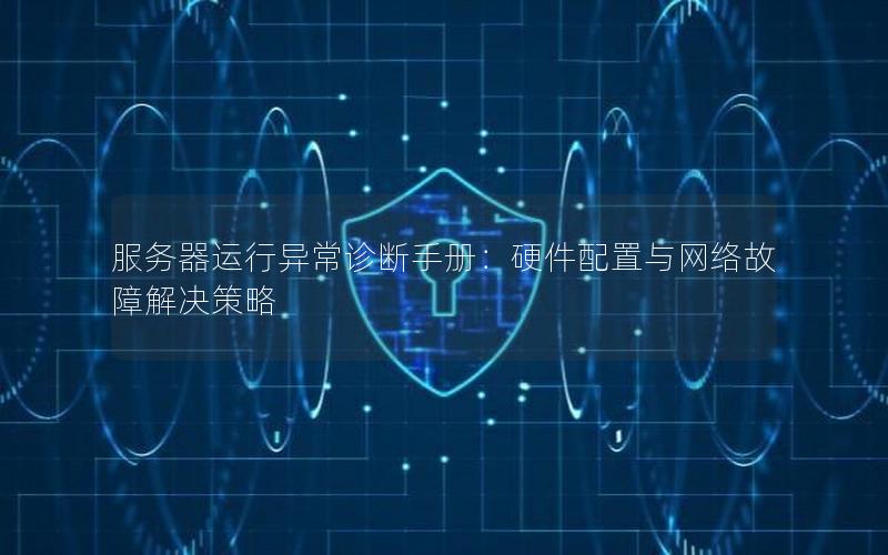 服务器运行异常诊断手册：硬件配置与网络故障解决策略