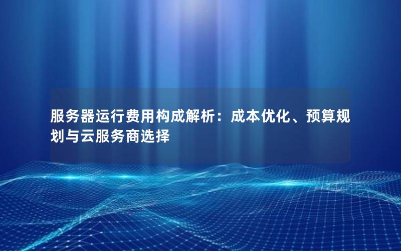 服务器运行费用构成解析：成本优化、预算规划与云服务商选择