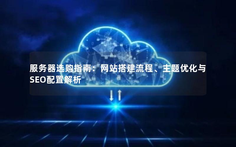 服务器选购指南：网站搭建流程、主题优化与SEO配置解析