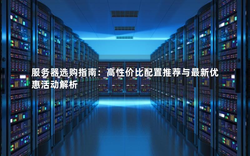 服务器选购指南：高性价比配置推荐与最新优惠活动解析