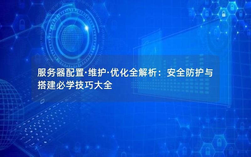服务器配置·维护·优化全解析：安全防护与搭建必学技巧大全