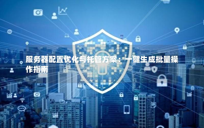 服务器配置优化与托管方案：一键生成批量操作指南