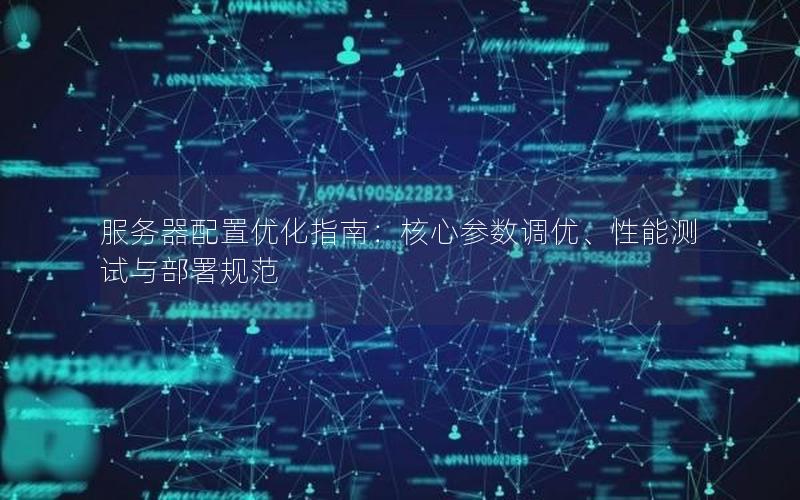 服务器配置优化指南：核心参数调优、性能测试与部署规范