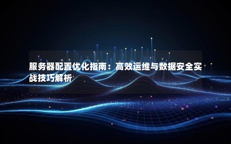 服务器配置优化指南：高效运维与数据安全实战技巧解析