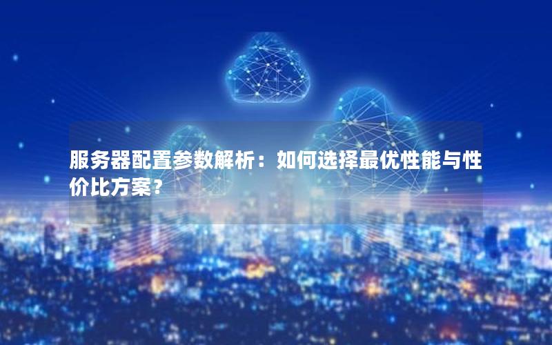 服务器配置参数解析：如何选择最优性能与性价比方案？
