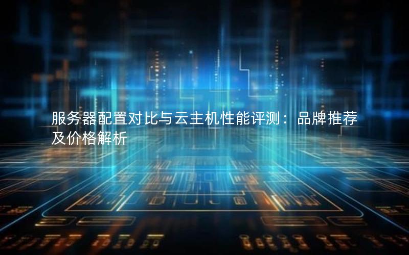 服务器配置对比与云主机性能评测：品牌推荐及价格解析