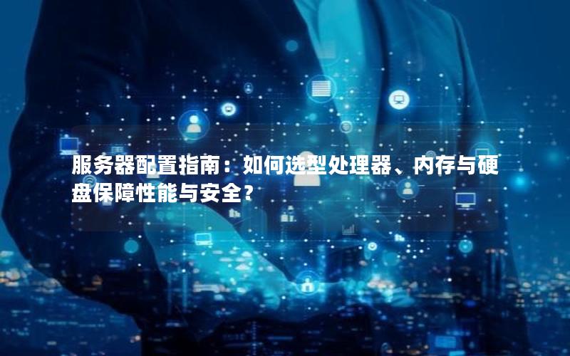 服务器配置指南：如何选型处理器、内存与硬盘保障性能与安全？