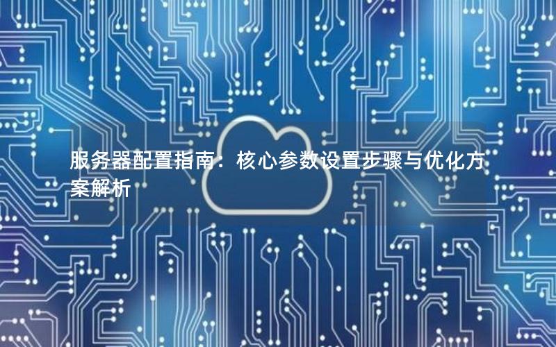 服务器配置指南：核心参数设置步骤与优化方案解析