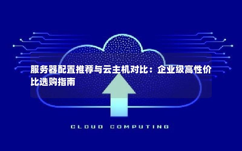 服务器配置推荐与云主机对比：企业级高性价比选购指南