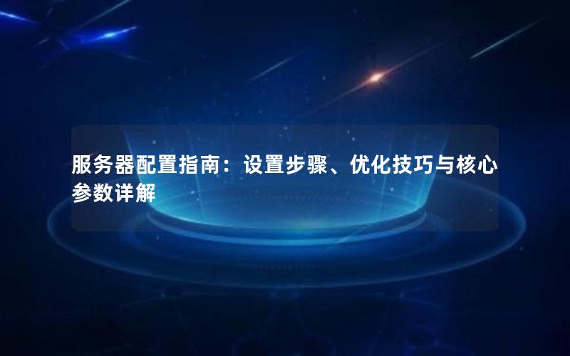 服务器配置指南：设置步骤、优化技巧与核心参数详解