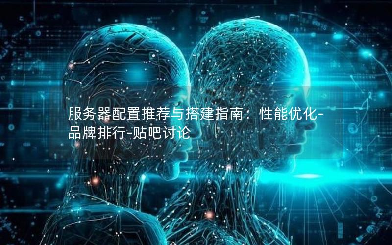 服务器配置推荐与搭建指南：性能优化-品牌排行-贴吧讨论