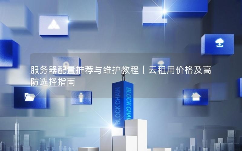 服务器配置推荐与维护教程｜云租用价格及高防选择指南