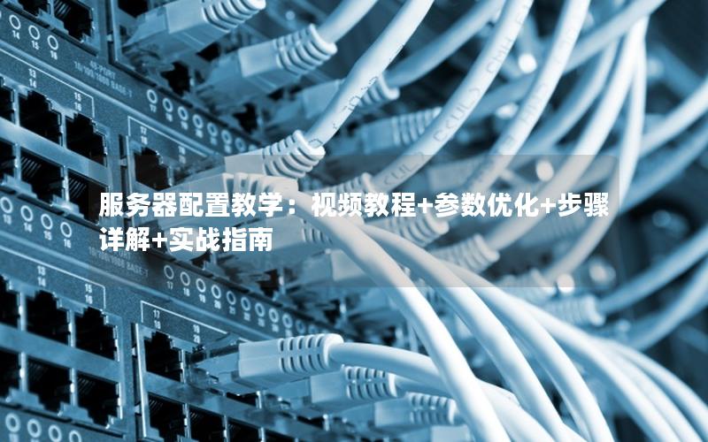 服务器配置教学：视频教程+参数优化+步骤详解+实战指南