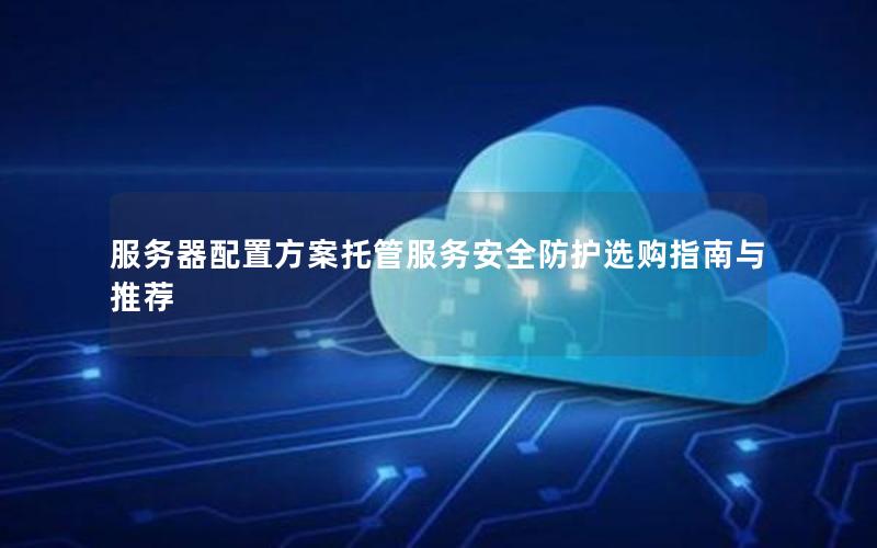 服务器配置方案托管服务安全防护选购指南与推荐