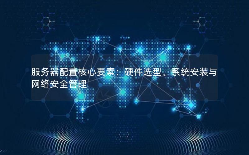 服务器配置核心要素：硬件选型、系统安装与网络安全管理