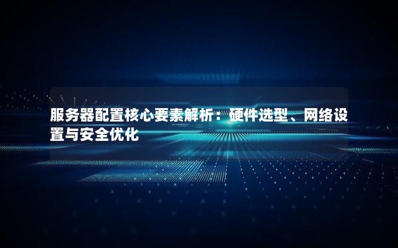 服务器配置核心要素解析：硬件选型、网络设置与安全优化