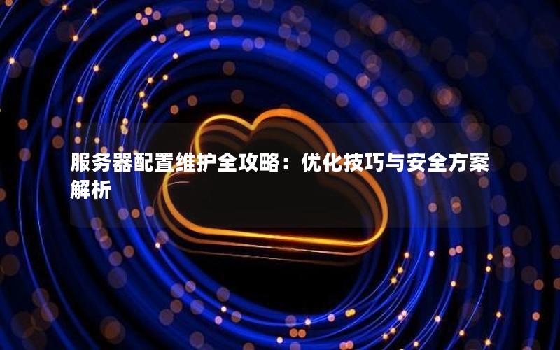 服务器配置维护全攻略：优化技巧与安全方案解析