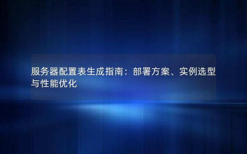 服务器配置表生成指南：部署方案、实例选型与性能优化
