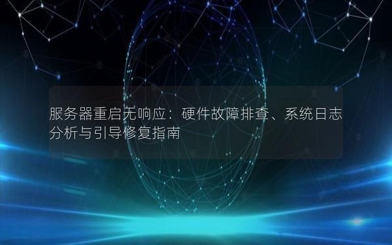 服务器重启无响应：硬件故障排查、系统日志分析与引导修复指南