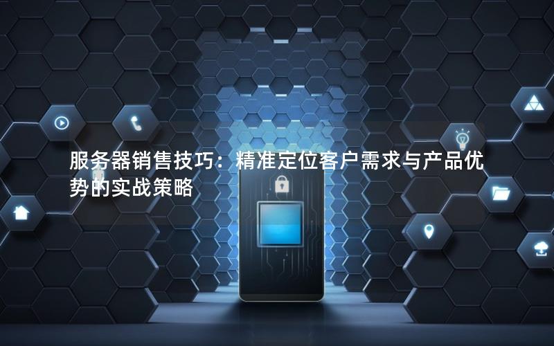 服务器销售技巧：精准定位客户需求与产品优势的实战策略
