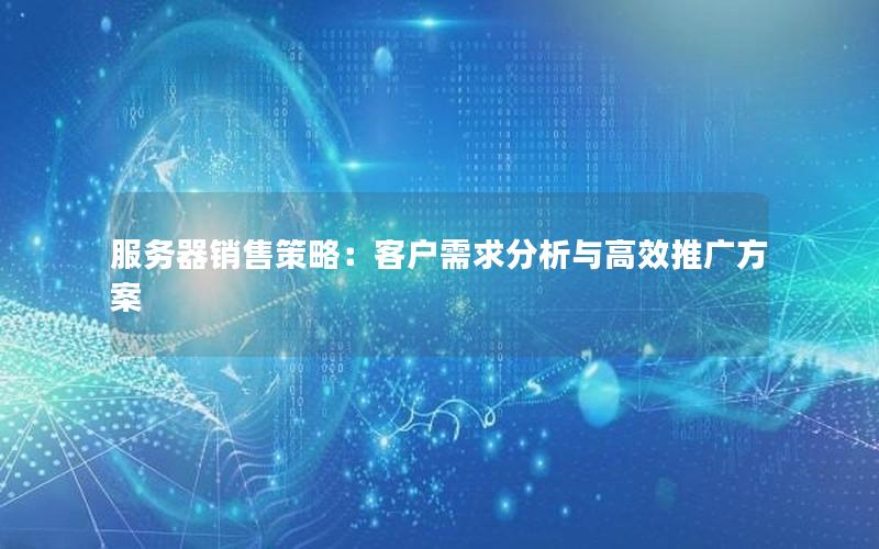 服务器销售策略：客户需求分析与高效推广方案