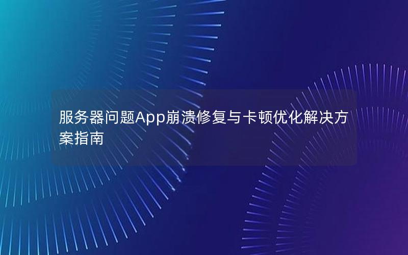 服务器问题App崩溃修复与卡顿优化解决方案指南