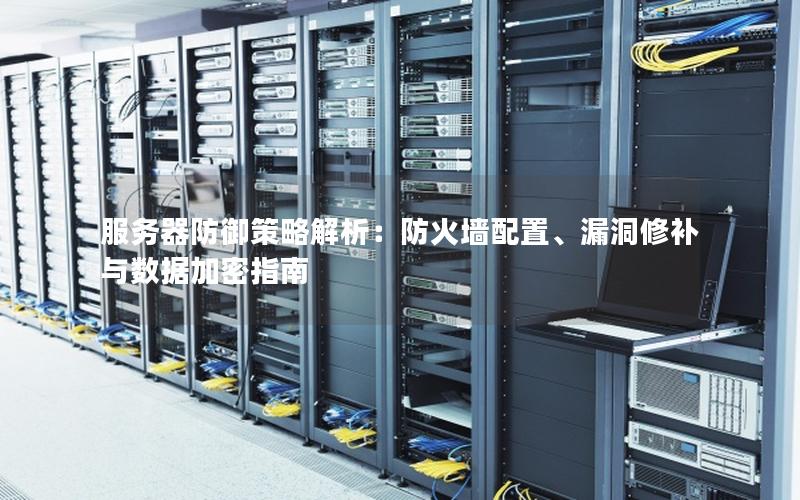 服务器防御策略解析：防火墙配置、漏洞修补与数据加密指南