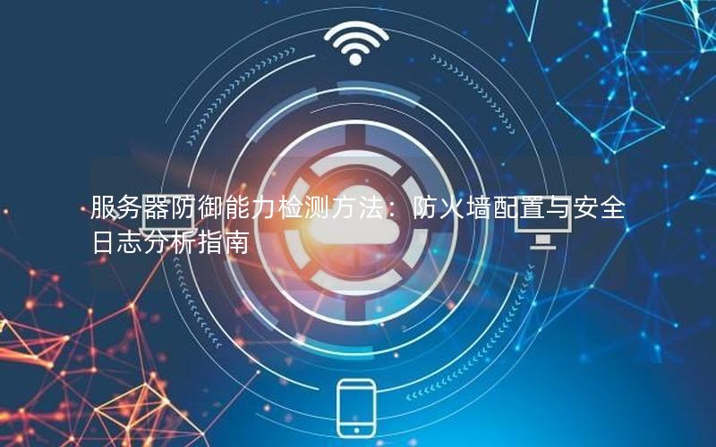 服务器防御能力检测方法：防火墙配置与安全日志分析指南