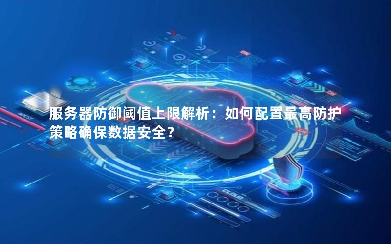 服务器防御阈值上限解析：如何配置最高防护策略确保数据安全？