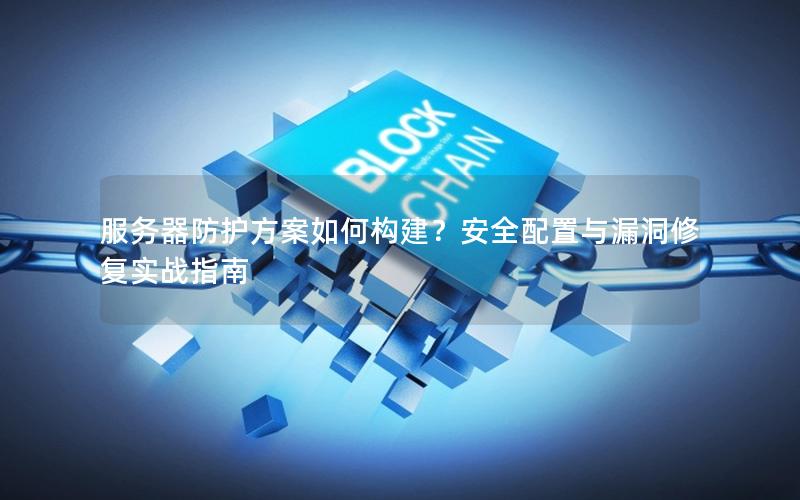 服务器防护方案如何构建？安全配置与漏洞修复实战指南
