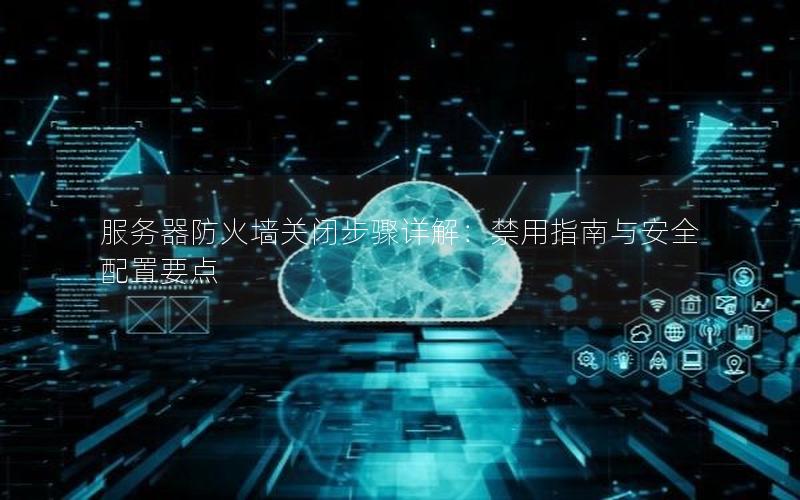 服务器防火墙关闭步骤详解：禁用指南与安全配置要点