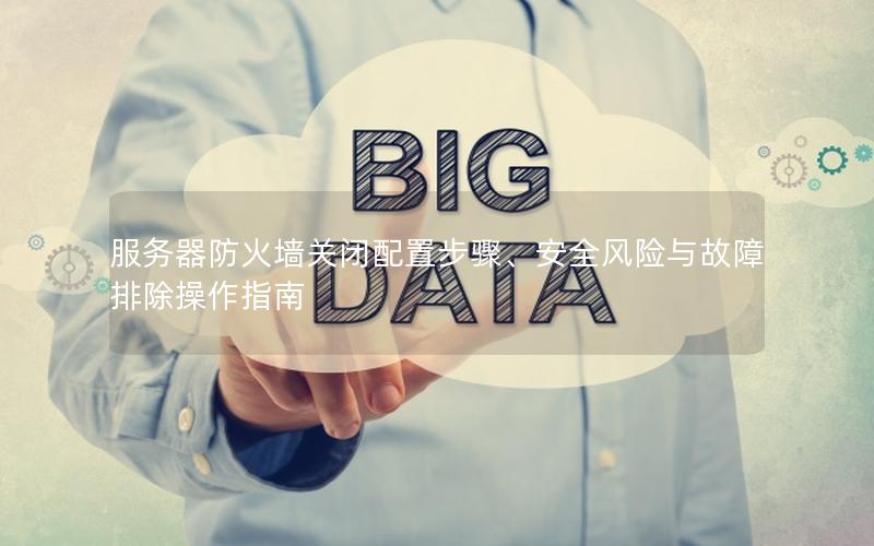 服务器防火墙关闭配置步骤、安全风险与故障排除操作指南