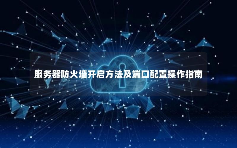 服务器防火墙开启方法及端口配置操作指南