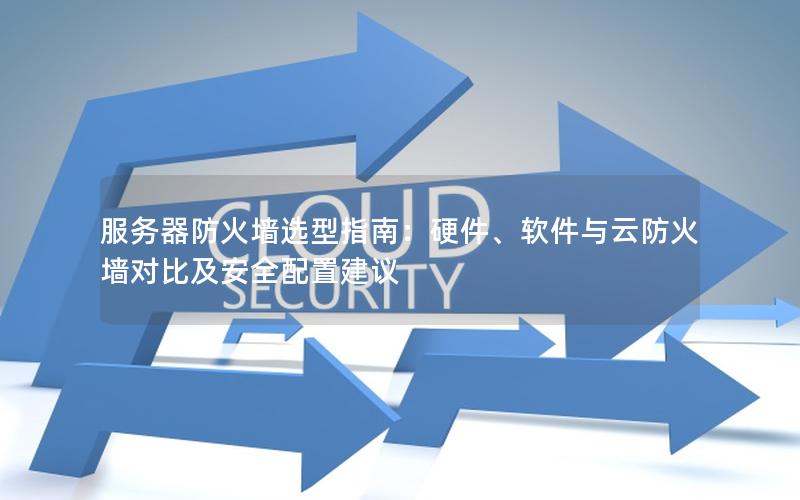 服务器防火墙选型指南：硬件、软件与云防火墙对比及安全配置建议