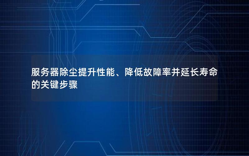 服务器除尘提升性能、降低故障率并延长寿命的关键步骤