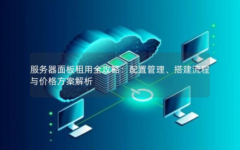 服务器面板租用全攻略：配置管理、搭建流程与价格方案解析