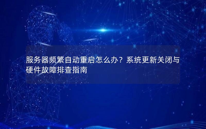 服务器频繁自动重启怎么办？系统更新关闭与硬件故障排查指南