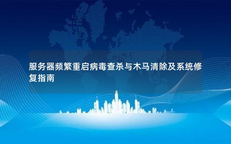服务器频繁重启病毒查杀与木马清除及系统修复指南