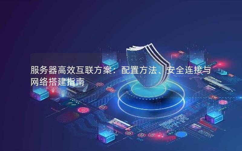 服务器高效互联方案：配置方法、安全连接与网络搭建指南
