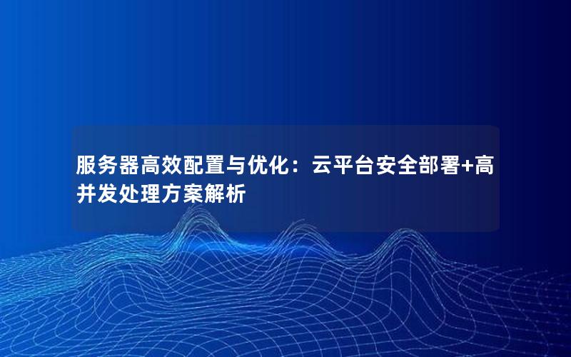 服务器高效配置与优化：云平台安全部署+高并发处理方案解析