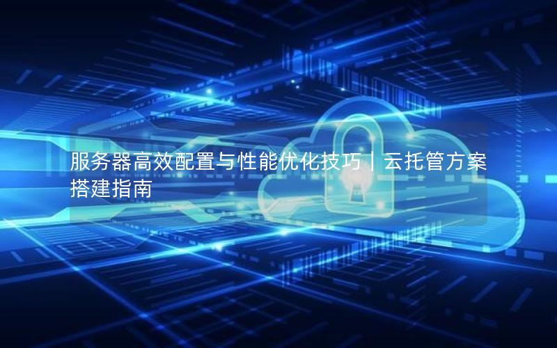 服务器高效配置与性能优化技巧｜云托管方案搭建指南