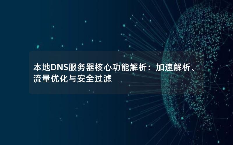 本地DNS服务器核心功能解析：加速解析、流量优化与安全过滤