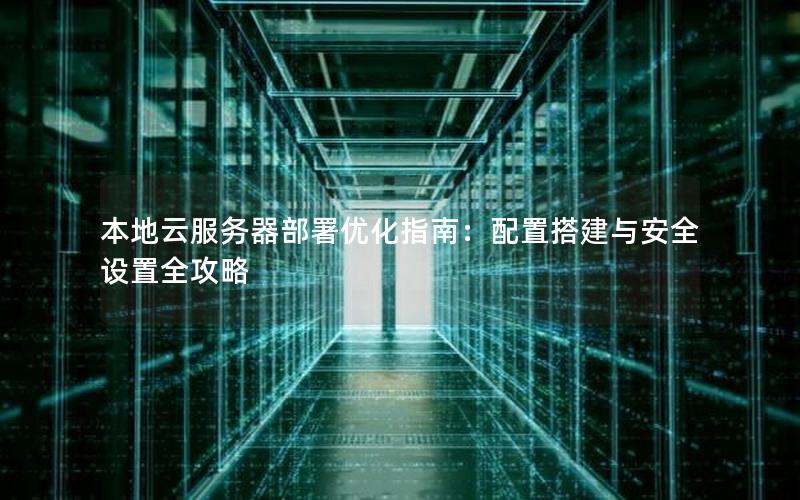 本地云服务器部署优化指南：配置搭建与安全设置全攻略
