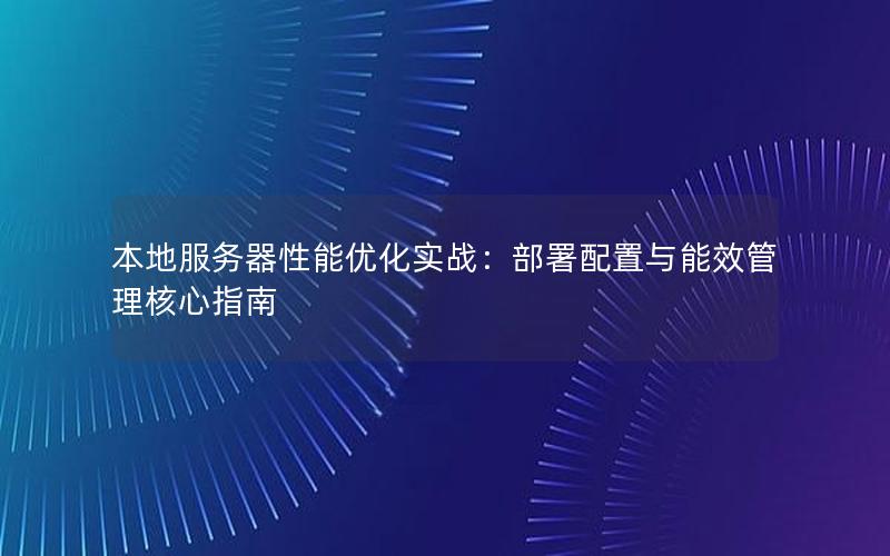 本地服务器性能优化实战：部署配置与能效管理核心指南