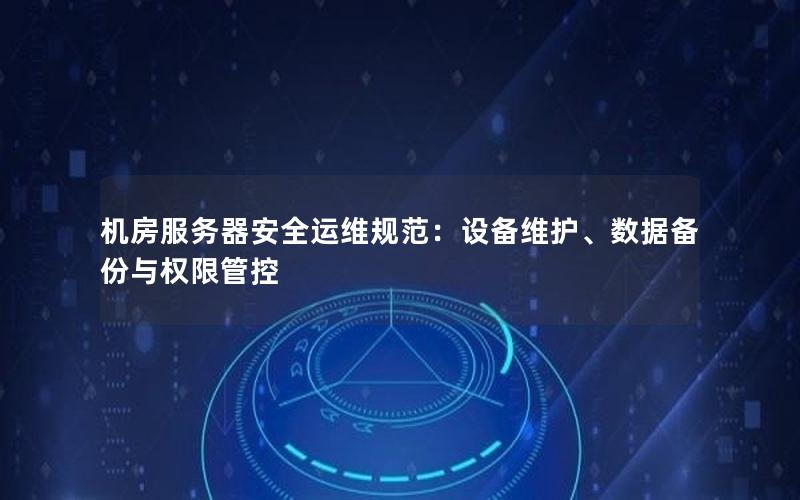 机房服务器安全运维规范：设备维护、数据备份与权限管控