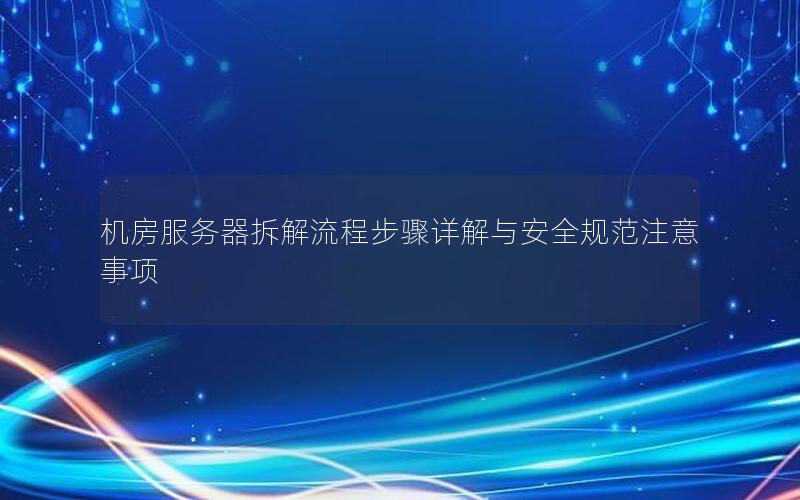 机房服务器拆解流程步骤详解与安全规范注意事项