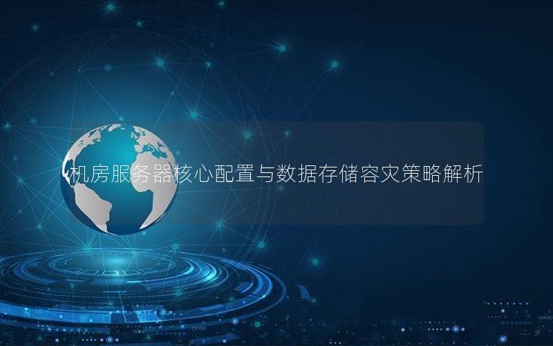 机房服务器核心配置与数据存储容灾策略解析